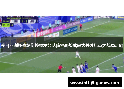 今日亚洲杯赛场伤停频发各队阵容调整成最大关注焦点之战局走向