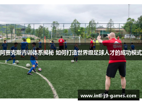 阿贾克斯青训体系揭秘 如何打造世界级足球人才的成功模式 阿贾克斯青训体系揭秘 如何打造世界级足球人才的成功模式