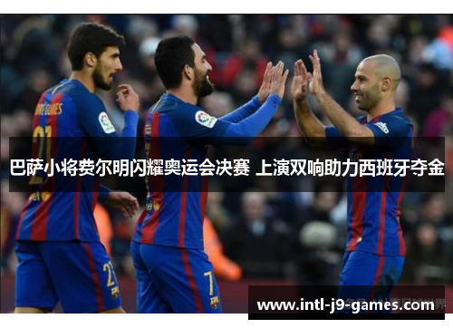 巴萨小将费尔明闪耀奥运会决赛 上演双响助力西班牙夺金