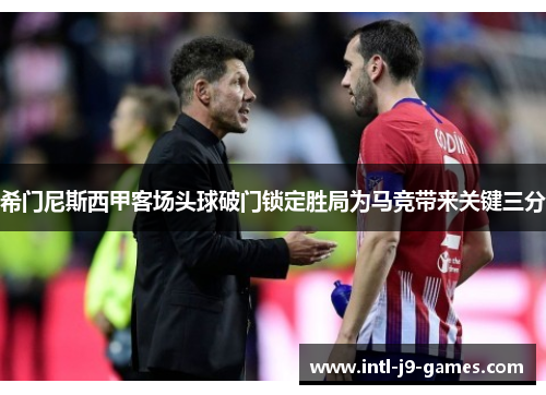 希门尼斯西甲客场头球破门锁定胜局为马竞带来关键三分