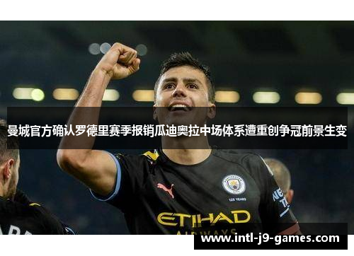 曼城官方确认罗德里赛季报销瓜迪奥拉中场体系遭重创争冠前景生变 曼城官方确认罗德里赛季报销瓜迪奥拉中场体系遭重创争冠前景生变