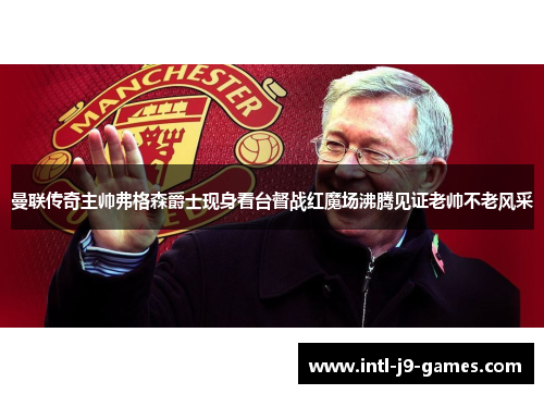 曼联传奇主帅弗格森爵士现身看台督战红魔场沸腾见证老帅不老风采