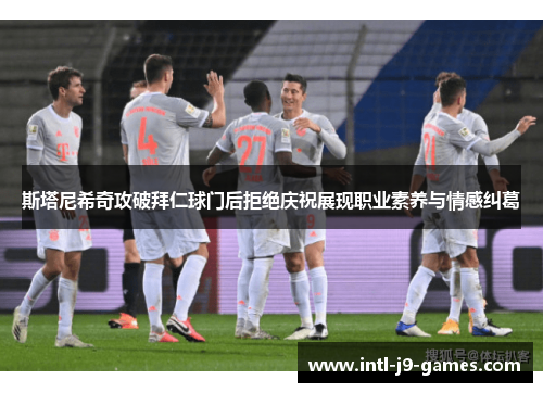 斯塔尼希奇攻破拜仁球门后拒绝庆祝展现职业素养与情感纠葛