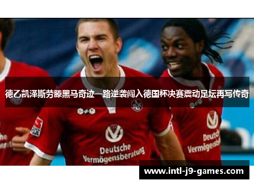 德乙凯泽斯劳滕黑马奇迹一路逆袭闯入德国杯决赛震动足坛再写传奇