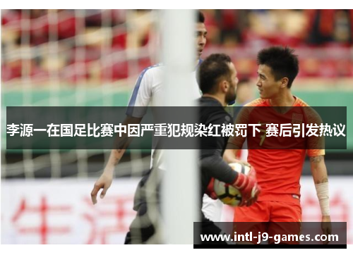 李源一在国足比赛中因严重犯规染红被罚下 赛后引发热议