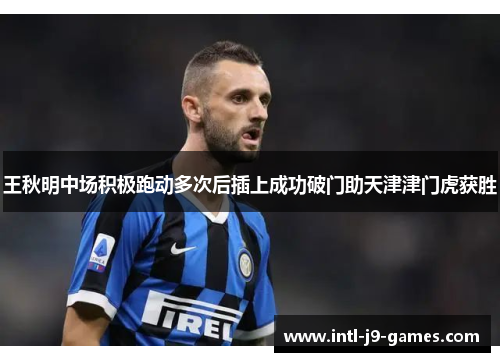 王秋明中场积极跑动多次后插上成功破门助天津津门虎获胜