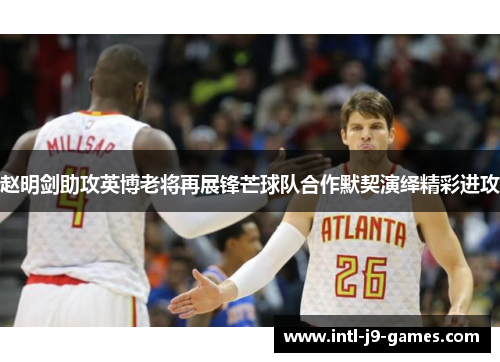 赵明剑助攻英博老将再展锋芒球队合作默契演绎精彩进攻