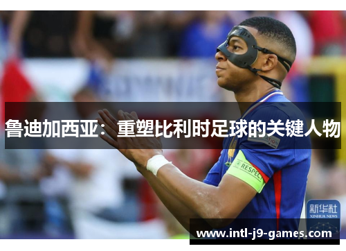 鲁迪加西亚：重塑比利时足球的关键人物