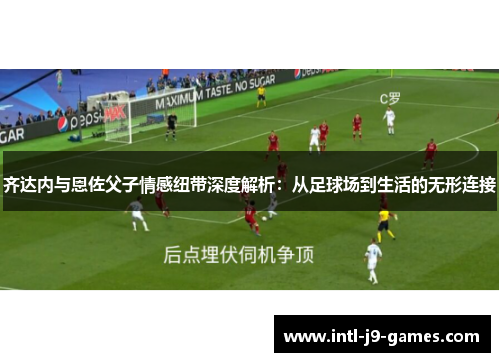 齐达内与恩佐父子情感纽带深度解析:从足球场到生活的无形连接 齐达内与恩佐父子情感纽带深度解析:从足球场到生活的无形连接