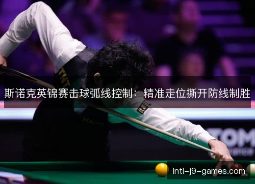 斯诺克英锦赛击球弧线控制:精准走位撕开防线制胜 斯诺克英锦赛击球弧线控制:精准走位撕开防线制胜