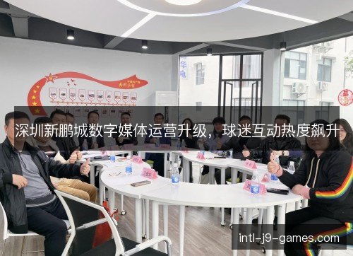 深圳新鹏城数字媒体运营升级,球迷互动热度飙升 深圳新鹏城数字媒体运营升级,球迷互动热度飙升