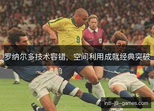 罗纳尔多技术容错，空间利用成就经典突破