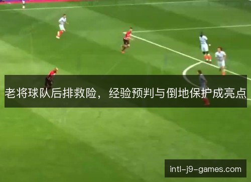 老将球队后排救险，经验预判与倒地保护成亮点