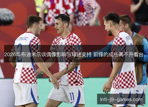 2026年布迪米尔谈偶像影响与球迷支持 前锋的成长离不开看台 2026年布迪米尔谈偶像影响与球迷支持 前锋的成长离不开看台